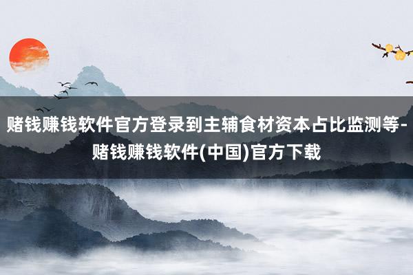 赌钱赚钱软件官方登录到主辅食材资本占比监测等-赌钱赚钱软件(中国)官方下载