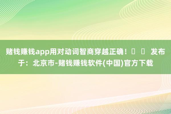 赌钱赚钱app用对动词智商穿越正确！‌ ⏳ 发布于：北京市-赌钱赚钱软件(中国)官方下载