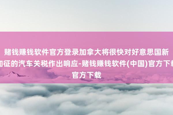 赌钱赚钱软件官方登录加拿大将很快对好意思国新加征的汽车关税作出响应-赌钱赚钱软件(中国)官方下载