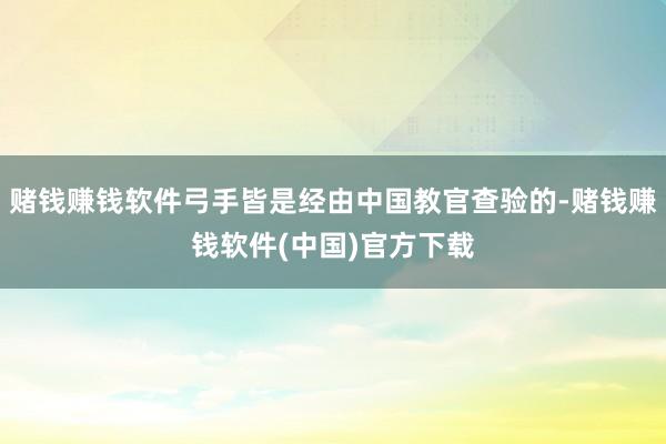 赌钱赚钱软件弓手皆是经由中国教官查验的-赌钱赚钱软件(中国)官方下载