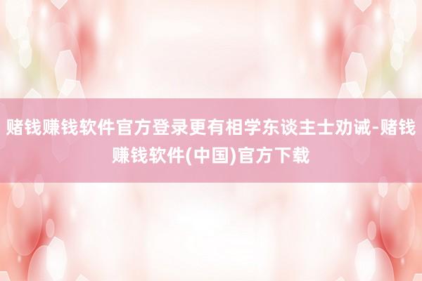 赌钱赚钱软件官方登录更有相学东谈主士劝诫-赌钱赚钱软件(中国)官方下载