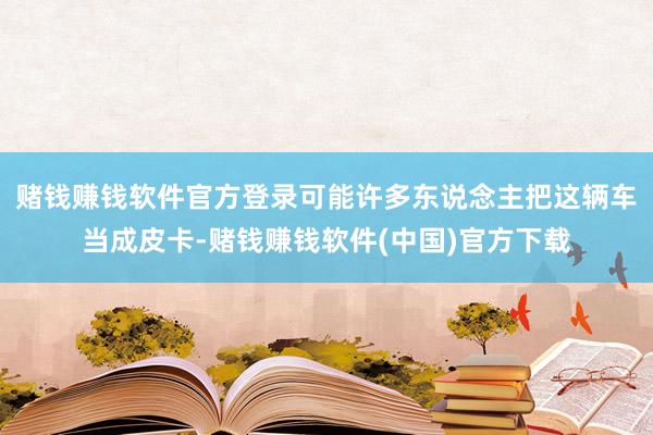 赌钱赚钱软件官方登录可能许多东说念主把这辆车当成皮卡-赌钱赚钱软件(中国)官方下载