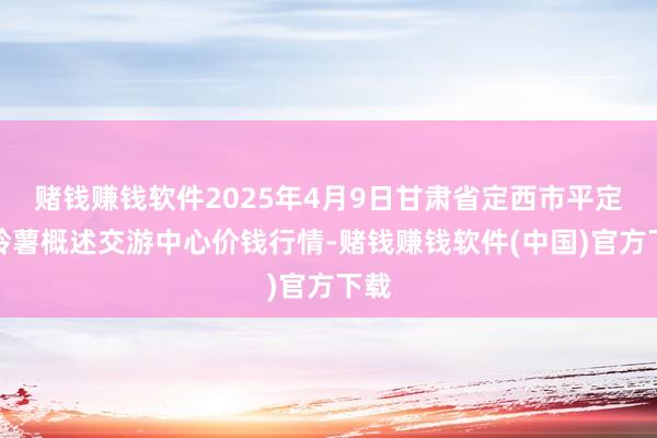 赌钱赚钱软件2025年4月9日甘肃省定西市平定马铃薯概述交游中心价钱行情-赌钱赚钱软件(中国)官方下载