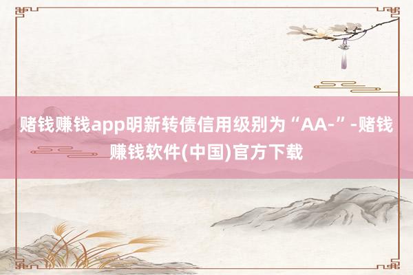 赌钱赚钱app明新转债信用级别为“AA-”-赌钱赚钱软件(中国)官方下载