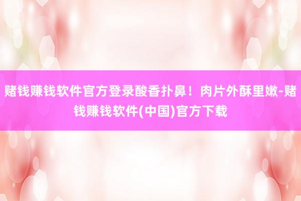 赌钱赚钱软件官方登录酸香扑鼻！肉片外酥里嫩-赌钱赚钱软件(中国)官方下载