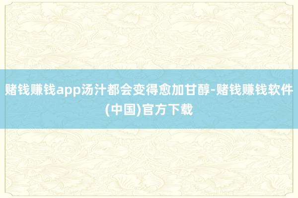 赌钱赚钱app汤汁都会变得愈加甘醇-赌钱赚钱软件(中国)官方下载
