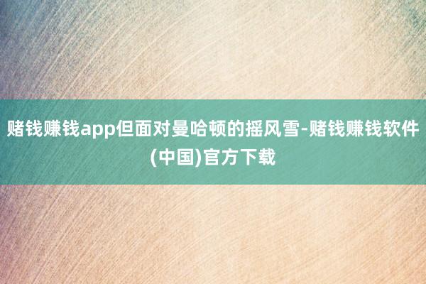 赌钱赚钱app但面对曼哈顿的摇风雪-赌钱赚钱软件(中国)官方下载
