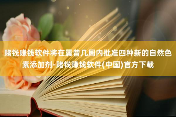 赌钱赚钱软件将在曩昔几周内批准四种新的自然色素添加剂-赌钱赚钱软件(中国)官方下载