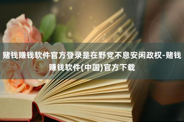 赌钱赚钱软件官方登录是在野党不息安闲政权-赌钱赚钱软件(中国)官方下载