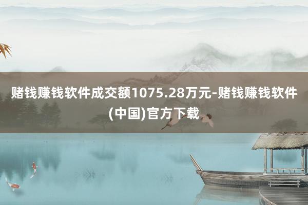 赌钱赚钱软件成交额1075.28万元-赌钱赚钱软件(中国)官方下载