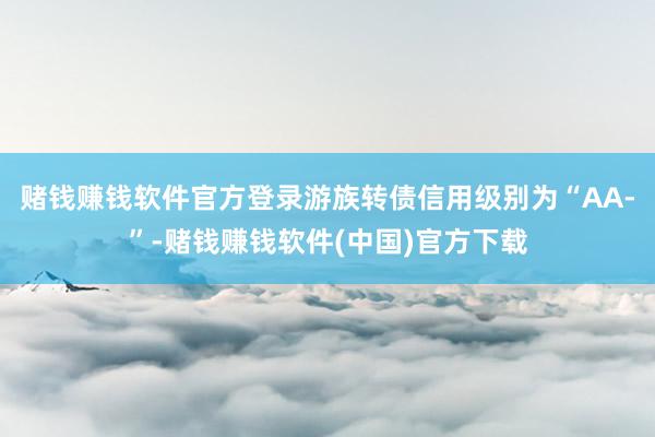 赌钱赚钱软件官方登录游族转债信用级别为“AA-”-赌钱赚钱软件(中国)官方下载