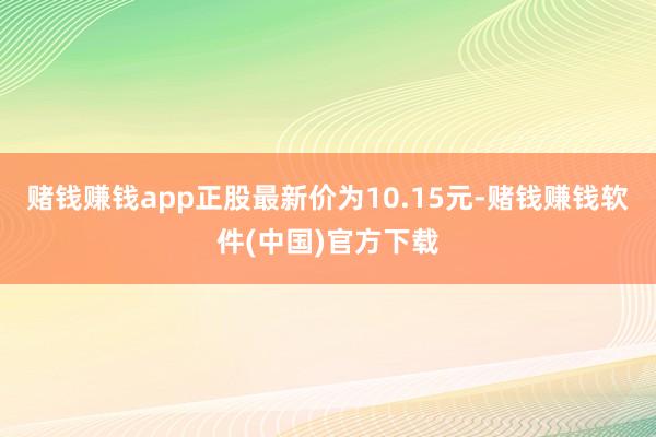 赌钱赚钱app正股最新价为10.15元-赌钱赚钱软件(中国)官方下载