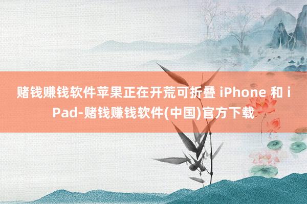 赌钱赚钱软件苹果正在开荒可折叠 iPhone 和 iPad-赌钱赚钱软件(中国)官方下载