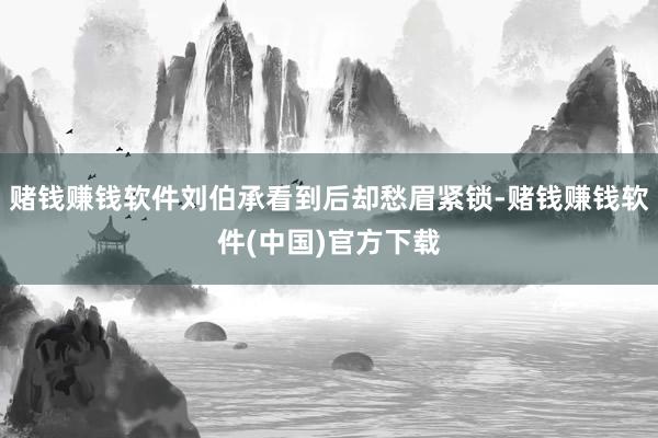 赌钱赚钱软件刘伯承看到后却愁眉紧锁-赌钱赚钱软件(中国)官方下载