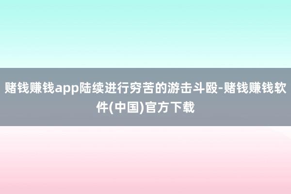 赌钱赚钱app陆续进行穷苦的游击斗殴-赌钱赚钱软件(中国)官方下载