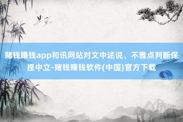 赌钱赚钱app和讯网站对文中述说、不雅点判断保捏中立-赌钱赚钱软件(中国)官方下载