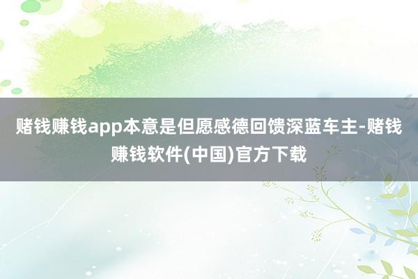 赌钱赚钱app本意是但愿感德回馈深蓝车主-赌钱赚钱软件(中国)官方下载