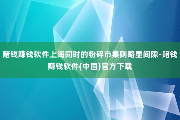 赌钱赚钱软件上海同时的粉碎市集则略显间隙-赌钱赚钱软件(中国)官方下载