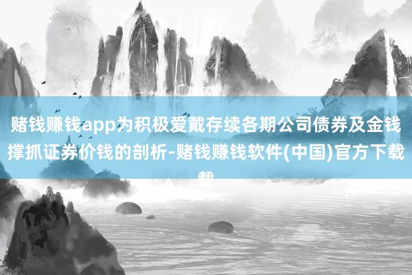 赌钱赚钱app为积极爱戴存续各期公司债券及金钱撑抓证券价钱的剖析-赌钱赚钱软件(中国)官方下载