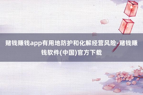 赌钱赚钱app有用地防护和化解经营风险-赌钱赚钱软件(中国)官方下载