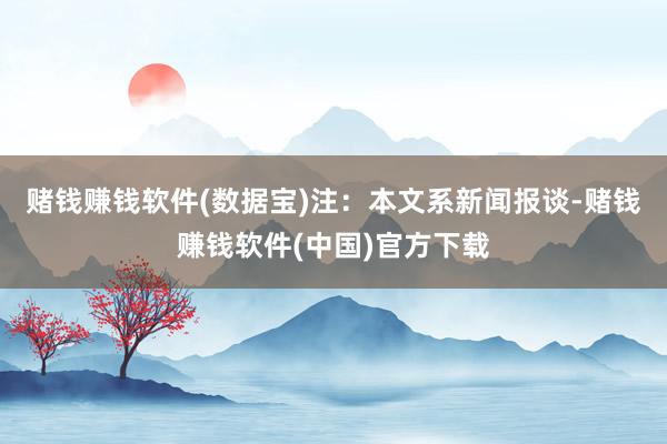 赌钱赚钱软件(数据宝)注：本文系新闻报谈-赌钱赚钱软件(中国)官方下载