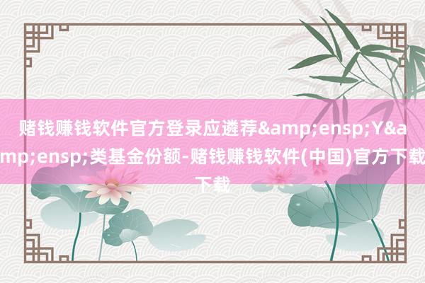 赌钱赚钱软件官方登录应遴荐 Y 类基金份额-赌钱赚钱软件(中国)官方下载