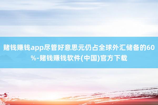赌钱赚钱app尽管好意思元仍占全球外汇储备的60%-赌钱赚钱软件(中国)官方下载