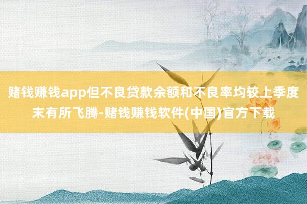 赌钱赚钱app但不良贷款余额和不良率均较上季度末有所飞腾-赌钱赚钱软件(中国)官方下载