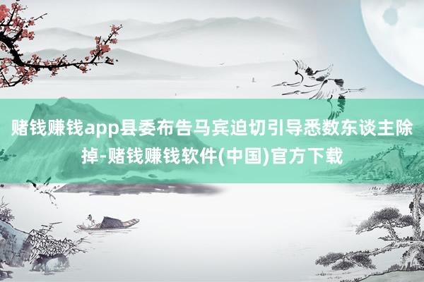 赌钱赚钱app县委布告马宾迫切引导悉数东谈主除掉-赌钱赚钱软件(中国)官方下载
