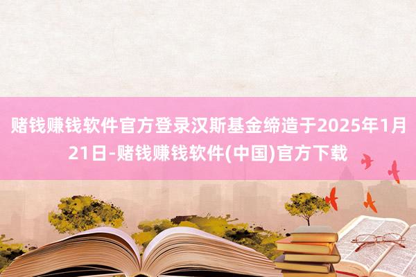 赌钱赚钱软件官方登录汉斯基金缔造于2025年1月21日-赌钱赚钱软件(中国)官方下载