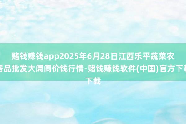 赌钱赚钱app2025年6月28日江西乐平蔬菜农居品批发大阛阓价钱行情-赌钱赚钱软件(中国)官方下载