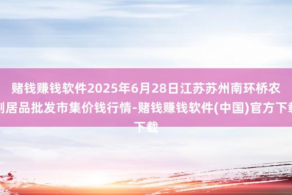 赌钱赚钱软件2025年6月28日江苏苏州南环桥农副居品批发市集价钱行情-赌钱赚钱软件(中国)官方下载