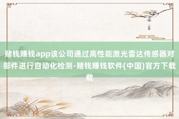 赌钱赚钱app该公司通过高性能激光雷达传感器对部件进行自动化检测-赌钱赚钱软件(中国)官方下载