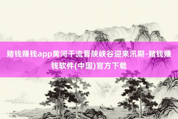 赌钱赚钱app黄河干流晋陕峡谷迎来汛期-赌钱赚钱软件(中国)官方下载