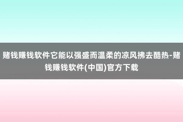 赌钱赚钱软件它能以强盛而温柔的凉风拂去酷热-赌钱赚钱软件(中国)官方下载