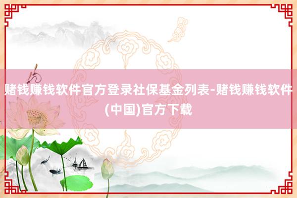 赌钱赚钱软件官方登录社保基金列表-赌钱赚钱软件(中国)官方下载
