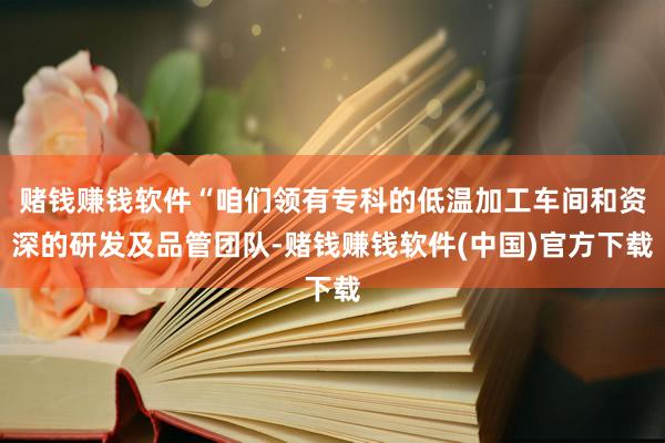 赌钱赚钱软件“咱们领有专科的低温加工车间和资深的研发及品管团队-赌钱赚钱软件(中国)官方下载