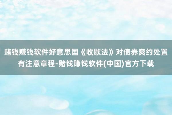 赌钱赚钱软件好意思国《收歇法》对债券爽约处置有注意章程-赌钱赚钱软件(中国)官方下载