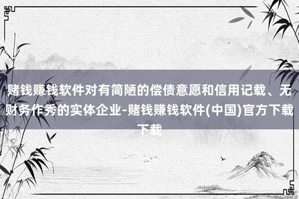 赌钱赚钱软件对有简陋的偿债意愿和信用记载、无财务作秀的实体企业-赌钱赚钱软件(中国)官方下载