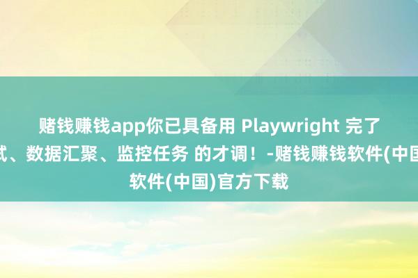 赌钱赚钱app你已具备用 Playwright 完了 自动化测试、数据汇聚、监控任务 的才调！-赌钱赚钱软件(中国)官方下载