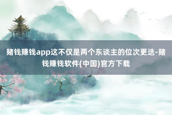 赌钱赚钱app这不仅是两个东谈主的位次更迭-赌钱赚钱软件(中国)官方下载