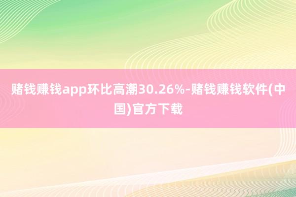 赌钱赚钱app环比高潮30.26%-赌钱赚钱软件(中国)官方下载