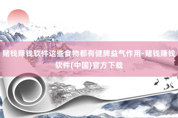 赌钱赚钱软件这些食物都有健脾益气作用-赌钱赚钱软件(中国)官方下载