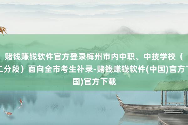 赌钱赚钱软件官方登录梅州市内中职、中技学校（三二分段）面向全市考生补录-赌钱赚钱软件(中国)官方下载