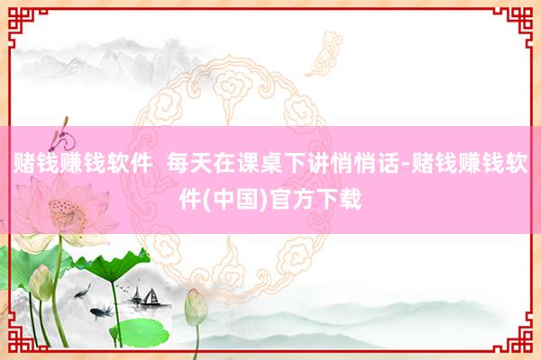 赌钱赚钱软件  每天在课桌下讲悄悄话-赌钱赚钱软件(中国)官方下载