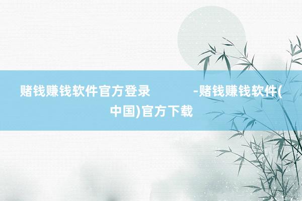 赌钱赚钱软件官方登录            -赌钱赚钱软件(中国)官方下载