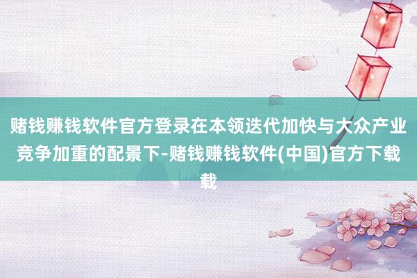 赌钱赚钱软件官方登录在本领迭代加快与大众产业竞争加重的配景下-赌钱赚钱软件(中国)官方下载