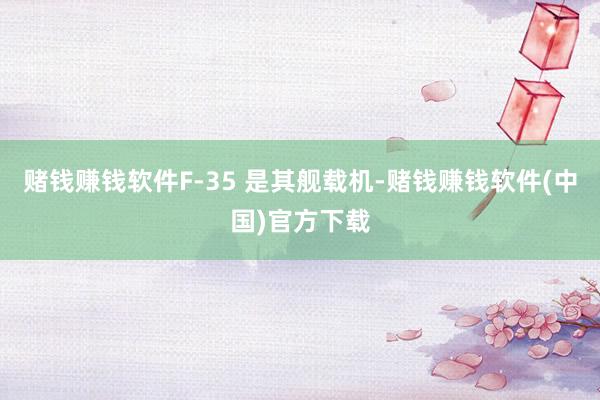赌钱赚钱软件F-35 是其舰载机-赌钱赚钱软件(中国)官方下载