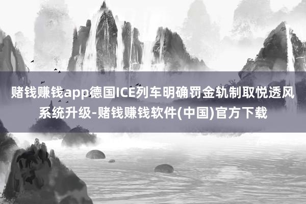 赌钱赚钱app德国ICE列车明确罚金轨制取悦透风系统升级-赌钱赚钱软件(中国)官方下载