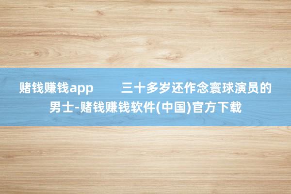 赌钱赚钱app        三十多岁还作念寰球演员的男士-赌钱赚钱软件(中国)官方下载